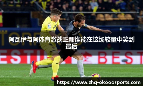 阿瓦伊与阿体育激战正酣谁能在这场较量中笑到最后